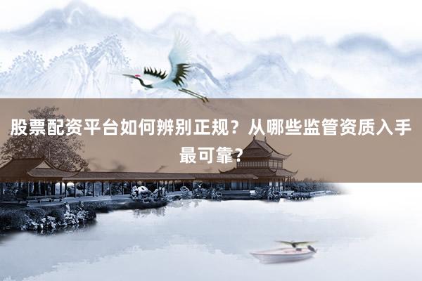 股票配资平台如何辨别正规？从哪些监管资质入手最可靠？
