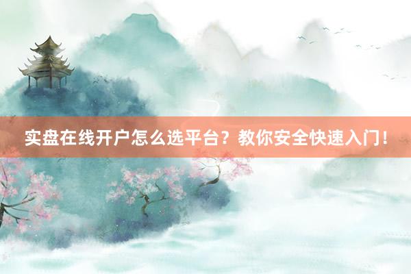 实盘在线开户怎么选平台？教你安全快速入门！