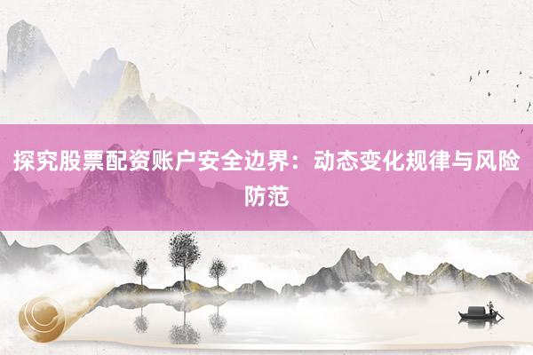 探究股票配资账户安全边界：动态变化规律与风险防范