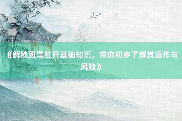 《解锁股票杠杆基础知识，带你初步了解其运作与风险》