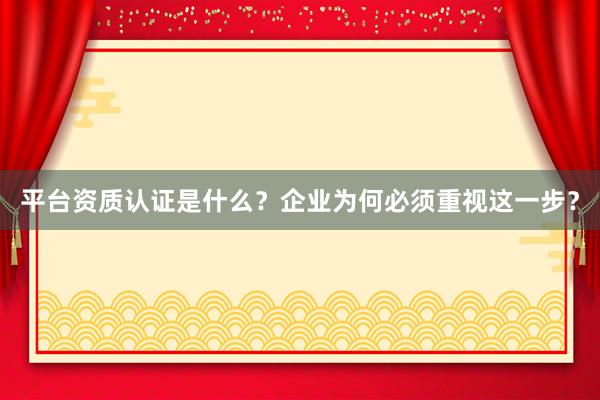 平台资质认证是什么？企业为何必须重视这一步？