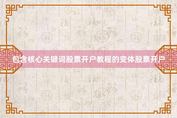 包含核心关键词股票开户教程的变体股票开户